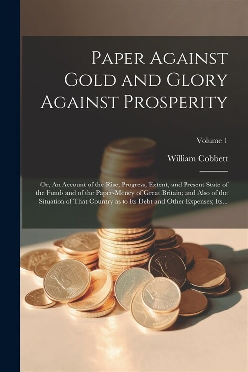 Paper Against Gold and Glory Against Prosperity; or, An Account of the Rise, Progress, Extent, and Present State of the Funds and of the Paper-money o (Paperback)