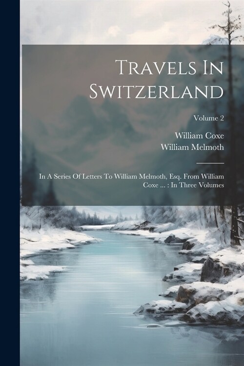 Travels In Switzerland: In A Series Of Letters To William Melmoth, Esq. From William Coxe ...: In Three Volumes; Volume 2 (Paperback)