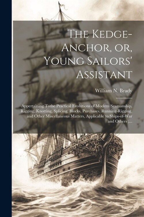The Kedge-anchor, or, Young Sailors Assistant: Appertaining Tothe Practical Evolutions of Modern Seamanship, Rigging, Knotting, Splicing, Blocks, Pur (Paperback)
