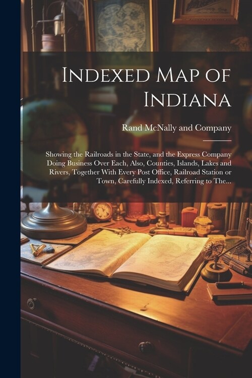 Indexed Map of Indiana: Showing the Railroads in the State, and the Express Company Doing Business Over Each, Also, Counties, Islands, Lakes a (Paperback)