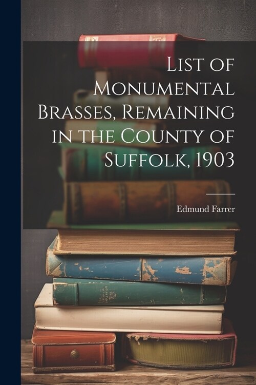 List of Monumental Brasses, Remaining in the County of Suffolk, 1903 (Paperback)