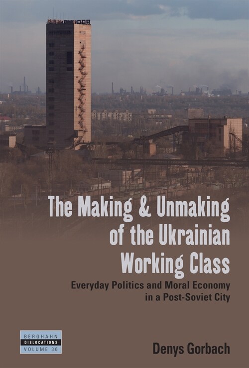 The Making and Unmaking of the Ukrainian Working Class : Everyday Politics and Moral Economy in a Post-Soviet City (Hardcover)