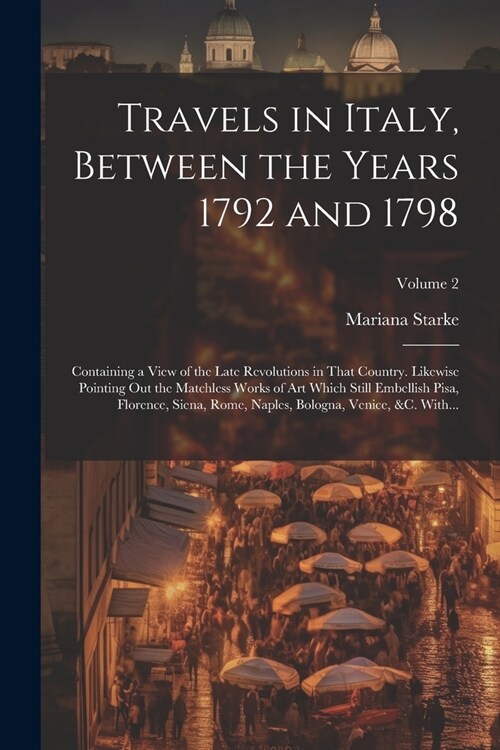 Travels in Italy, Between the Years 1792 and 1798; Containing a View of the Late Revolutions in That Country. Likewise Pointing out the Matchless Work (Paperback)
