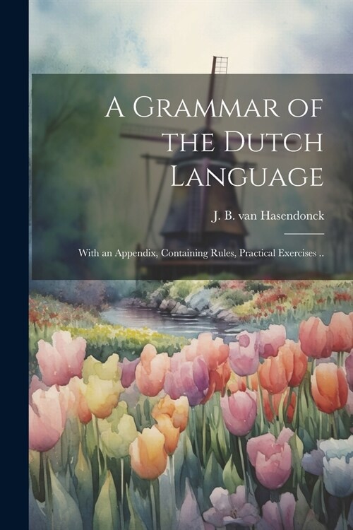 A Grammar of the Dutch Language: With an Appendix, Containing Rules, Practical Exercises .. (Paperback)
