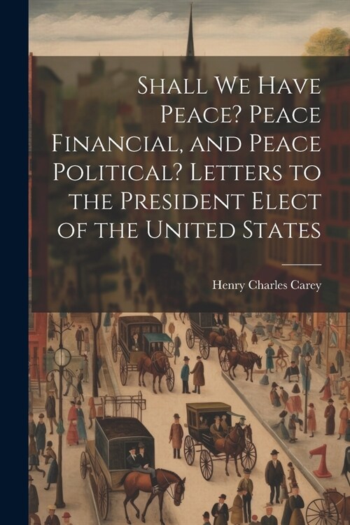Shall We Have Peace? Peace Financial, and Peace Political? Letters to the President Elect of the United States (Paperback)