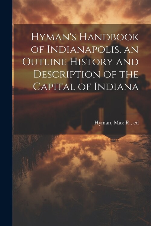 Hymans Handbook of Indianapolis, an Outline History and Description of the Capital of Indiana (Paperback)