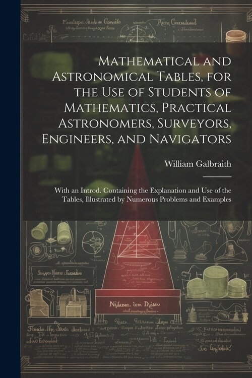 Mathematical and Astronomical Tables, for the Use of Students of Mathematics, Practical Astronomers, Surveyors, Engineers, and Navigators; With an Int (Paperback)