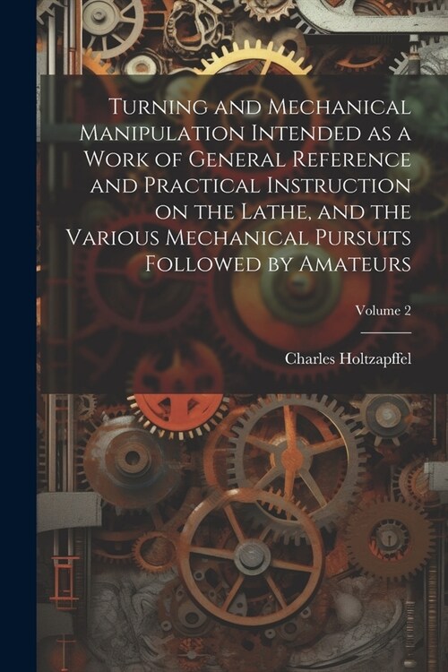 Turning and Mechanical Manipulation Intended as a Work of General Reference and Practical Instruction on the Lathe, and the Various Mechanical Pursuit (Paperback)