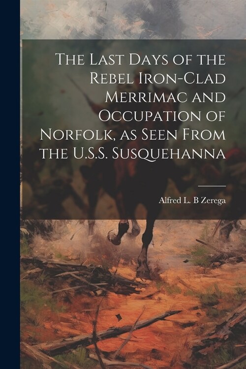 The Last Days of the Rebel Iron-clad Merrimac and Occupation of Norfolk, as Seen From the U.S.S. Susquehanna (Paperback)