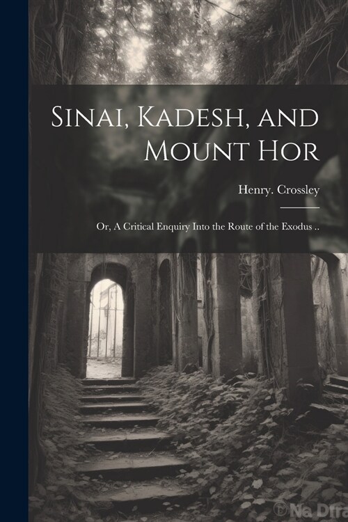 Sinai, Kadesh, and Mount Hor; or, A Critical Enquiry Into the Route of the Exodus .. (Paperback)