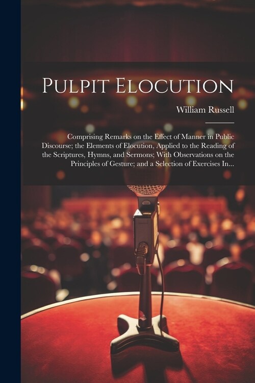 Pulpit Elocution: Comprising Remarks on the Effect of Manner in Public Discourse; the Elements of Elocution, Applied to the Reading of t (Paperback)