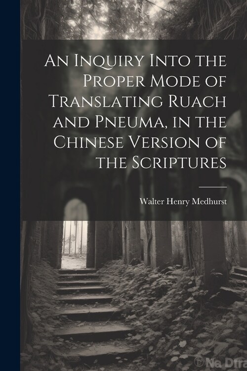 An Inquiry Into the Proper Mode of Translating Ruach and Pneuma, in the Chinese Version of the Scriptures (Paperback)