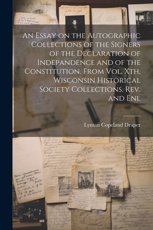 An Essay on the Autographic Collections of the Signers of the Declaration of Indepandence and of the Constitution. From Vol. Xth, Wisconsin Historical (Paperback)