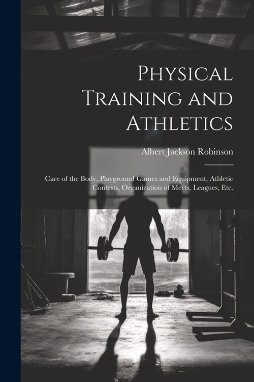 Physical Training and Athletics: Care of the Body, Playground Games and Equipment, Athletic Contests, Organization of Meets, Leagues, Etc. (Paperback)