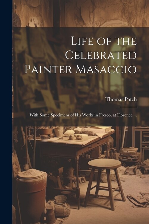 Life of the Celebrated Painter Masaccio: With Some Specimens of His Works in Fresco, at Florence ... (Paperback)