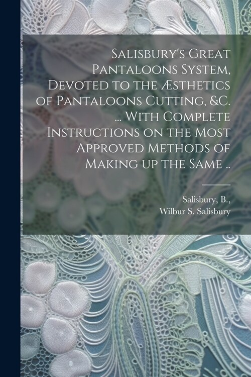 Salisburys Great Pantaloons System, Devoted to the ?thetics of Pantaloons Cutting, &c. ... With Complete Instructions on the Most Approved Methods o (Paperback)