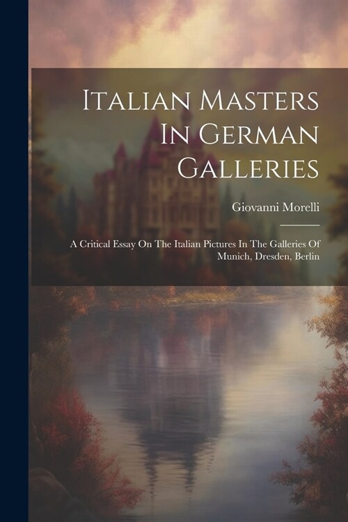 Italian Masters In German Galleries: A Critical Essay On The Italian Pictures In The Galleries Of Munich, Dresden, Berlin (Paperback)