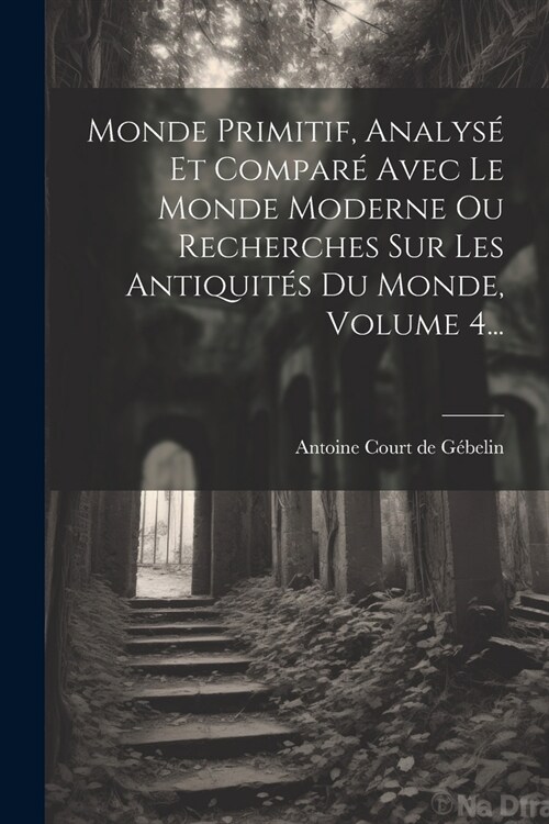 Monde Primitif, Analys?Et Compar?Avec Le Monde Moderne Ou Recherches Sur Les Antiquit? Du Monde, Volume 4... (Paperback)