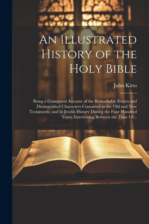 An Illustrated History of the Holy Bible: Being a Connected Account of the Remarkable Events and Distinguished Characters Contained in the Old and New (Paperback)