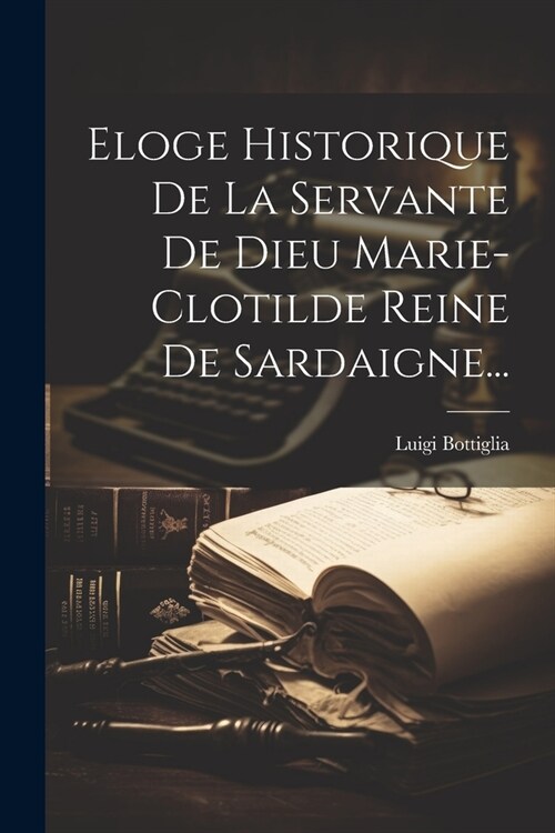 Eloge Historique De La Servante De Dieu Marie-clotilde Reine De Sardaigne... (Paperback)
