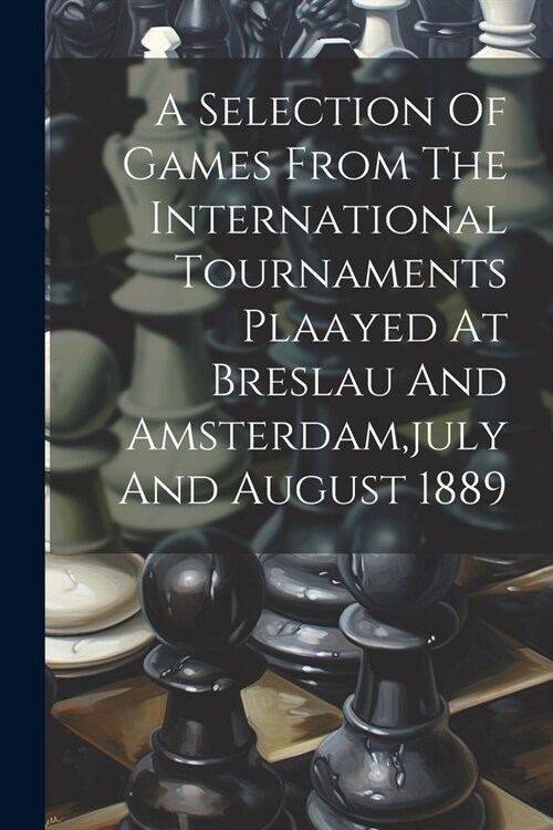 A Selection Of Games From The International Tournaments Plaayed At Breslau And Amsterdam, july And August 1889 (Paperback)