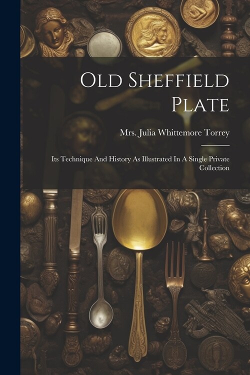 Old Sheffield Plate: Its Technique And History As Illustrated In A Single Private Collection (Paperback)