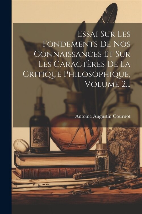 Essai Sur Les Fondements De Nos Connaissances Et Sur Les Caract?es De La Critique Philosophique, Volume 2... (Paperback)