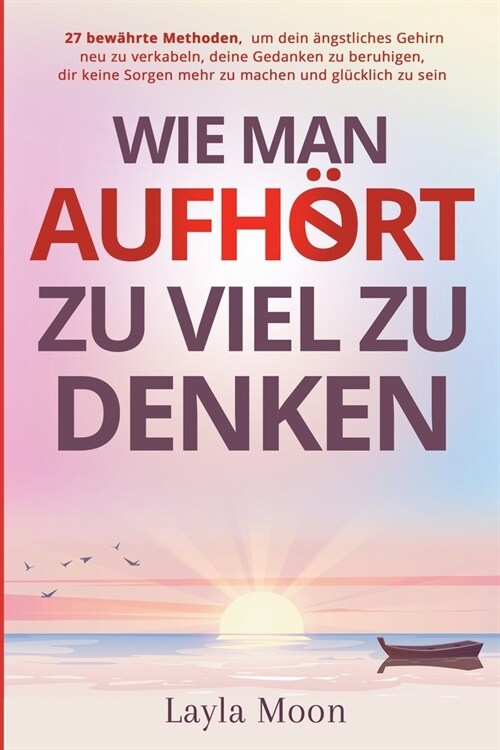 Wie man aufh?t, zu viel zu denken: 27 bew?rte Methoden, um dein ?gstliches Gehirn neu zu verkabeln, deine Gedanken zu beruhigen, dir keine Sorgen m (Paperback)