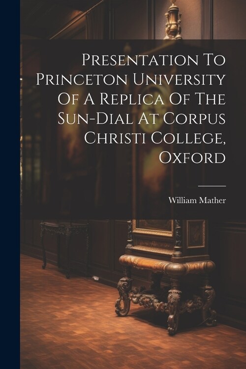 Presentation To Princeton University Of A Replica Of The Sun-dial At Corpus Christi College, Oxford (Paperback)