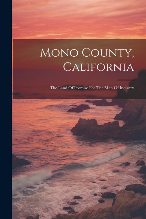 Mono County, California: The Land Of Promise For The Man Of Industry (Paperback)
