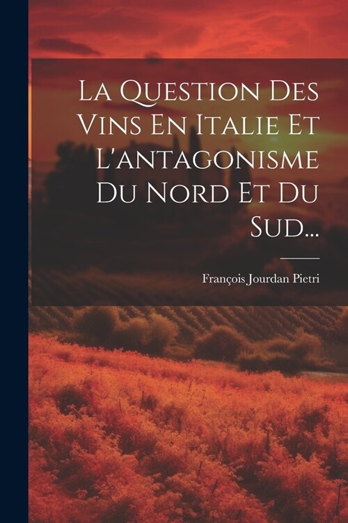 La Question Des Vins En Italie Et Lantagonisme Du Nord Et Du Sud... (Paperback)