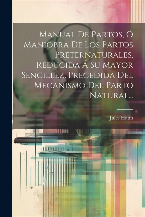 Manual De Partos, ?Maniobra De Los Partos Preternaturales, Reducida ?Su Mayor Sencillez, Precedida Del Mecanismo Del Parto Natural... (Paperback)