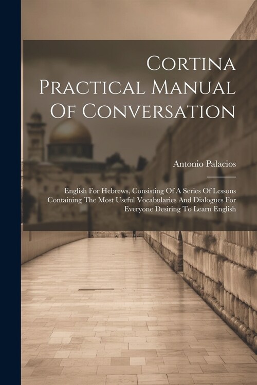 Cortina Practical Manual Of Conversation: English For Hebrews, Consisting Of A Series Of Lessons Containing The Most Useful Vocabularies And Dialogues (Paperback)