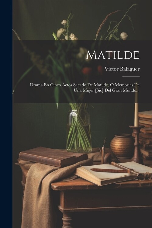 Matilde: Drama En Cinco Actos Sacado De Matilde, O Memorias De Una Mujer [sic] Del Gran Mundo... (Paperback)