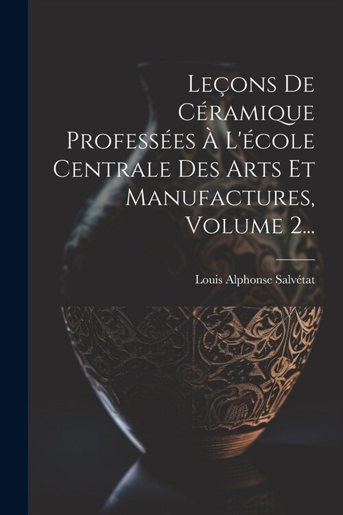 Le?ns De C?amique Profess?s ?L?ole Centrale Des Arts Et Manufactures, Volume 2... (Paperback)