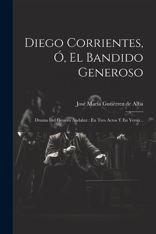Diego Corrientes, ? El Bandido Generoso: Drama Del Genero Andaluz: En Tres Actos Y En Verso... (Paperback)