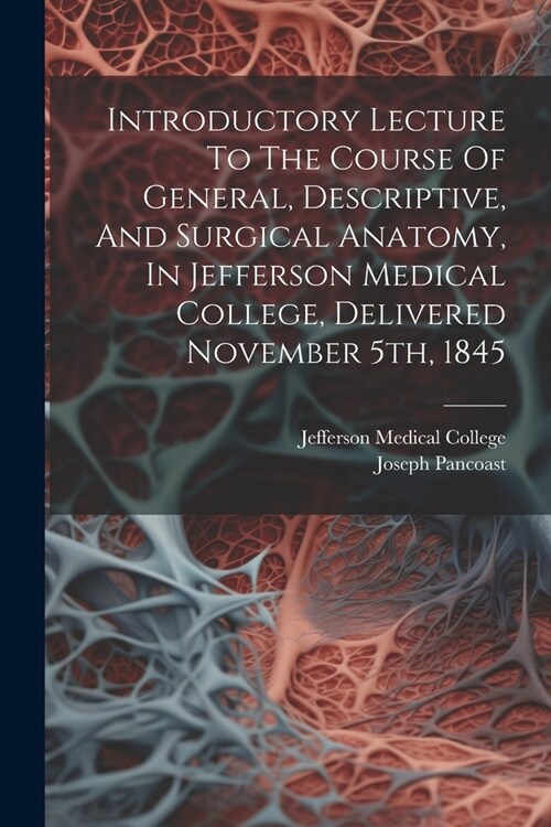 Introductory Lecture To The Course Of General, Descriptive, And Surgical Anatomy, In Jefferson Medical College, Delivered November 5th, 1845 (Paperback)