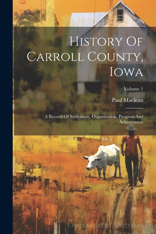 History Of Carroll County, Iowa: A Record Of Settlement, Organization, Progress And Achievement; Volume 1 (Paperback)