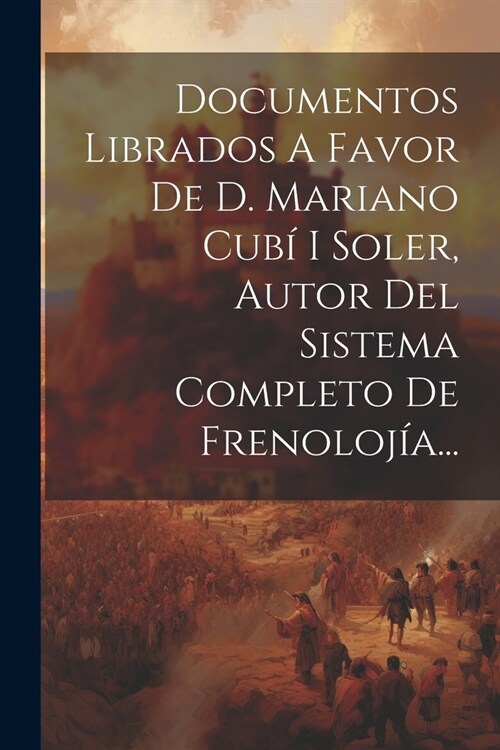 Documentos Librados A Favor De D. Mariano Cub?I Soler, Autor Del Sistema Completo De Frenoloj?... (Paperback)