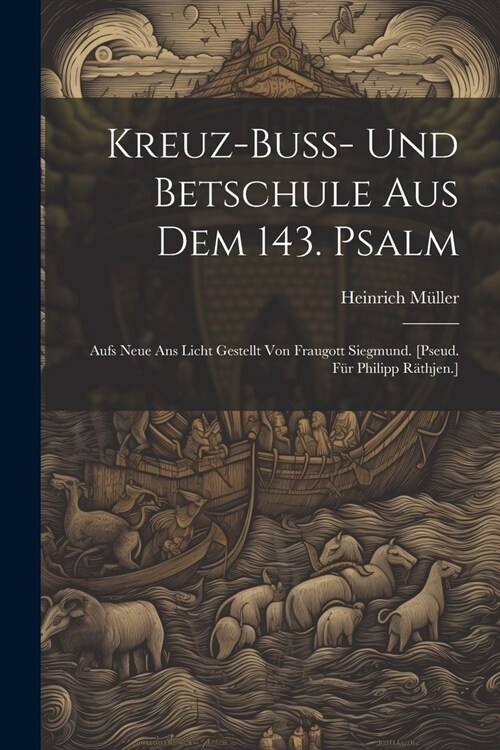 Kreuz-buss- Und Betschule Aus Dem 143. Psalm: Aufs Neue Ans Licht Gestellt Von Fraugott Siegmund. [pseud. F? Philipp R?hjen.] (Paperback)