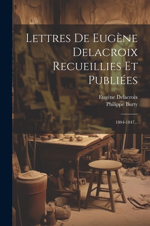 Lettres De Eug?e Delacroix Recueillies Et Publi?s: 1804-1847... (Paperback)