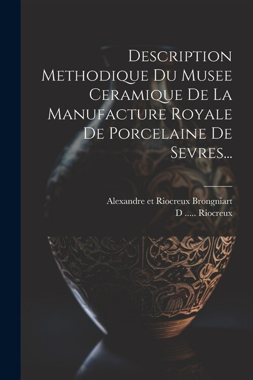 Description Methodique Du Musee Ceramique De La Manufacture Royale De Porcelaine De Sevres... (Paperback)