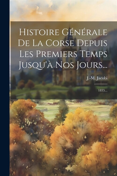 Histoire G??ale De La Corse Depuis Les Premiers Temps Jusqu?Nos Jours...: 1835... (Paperback)