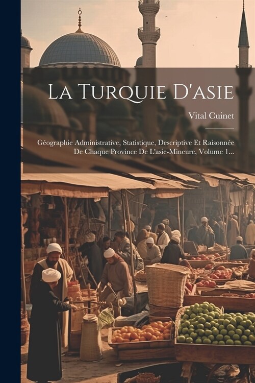 La Turquie Dasie: G?graphie Administrative, Statistique, Descriptive Et Raisonn? De Chaque Province De Lasie-mineure, Volume 1... (Paperback)