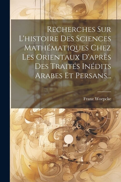 Recherches Sur Lhistoire Des Sciences Math?atiques Chez Les Orientaux Dapr? Des Trait? In?its Arabes Et Persans... (Paperback)