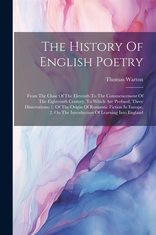 The History Of English Poetry: From The Close Of The Eleventh To The Commencement Of The Eighteenth Century. To Which Are Prefixed, Three Dissertatio (Paperback)