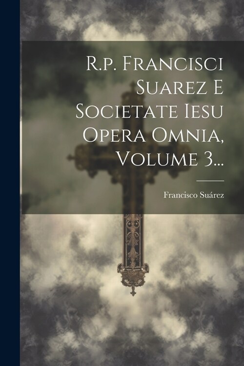R.p. Francisci Suarez E Societate Iesu Opera Omnia, Volume 3... (Paperback)