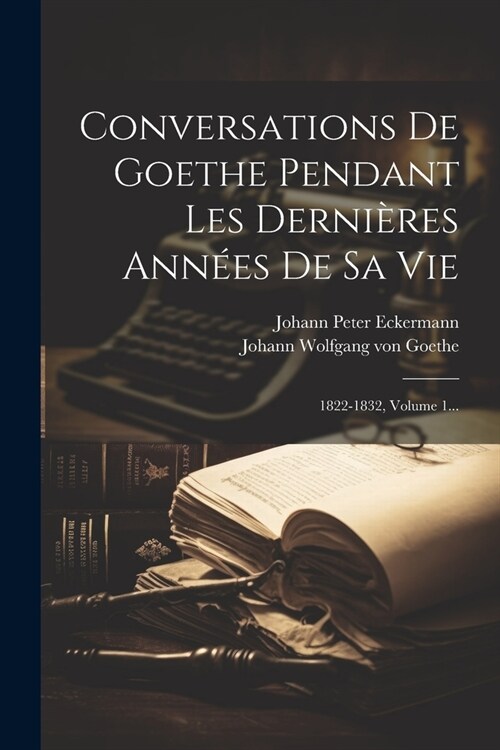 Conversations De Goethe Pendant Les Derni?es Ann?s De Sa Vie: 1822-1832, Volume 1... (Paperback)
