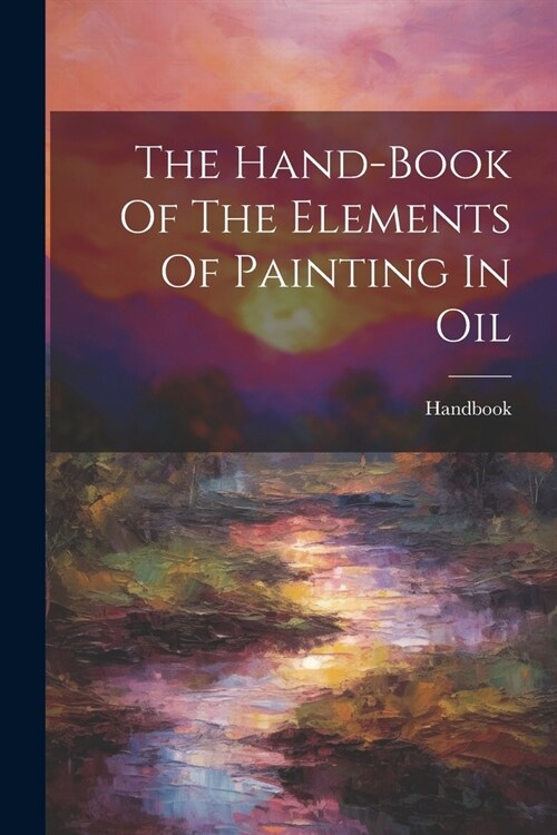 The Hand-book Of The Elements Of Painting In Oil (Paperback)