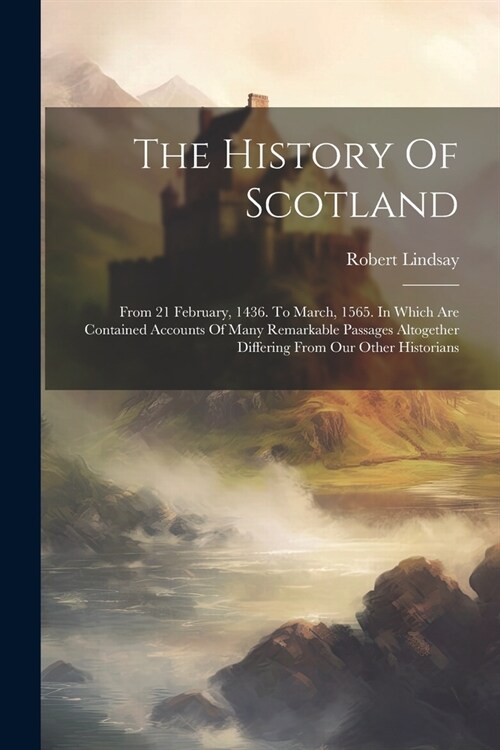 The History Of Scotland: From 21 February, 1436. To March, 1565. In Which Are Contained Accounts Of Many Remarkable Passages Altogether Differi (Paperback)